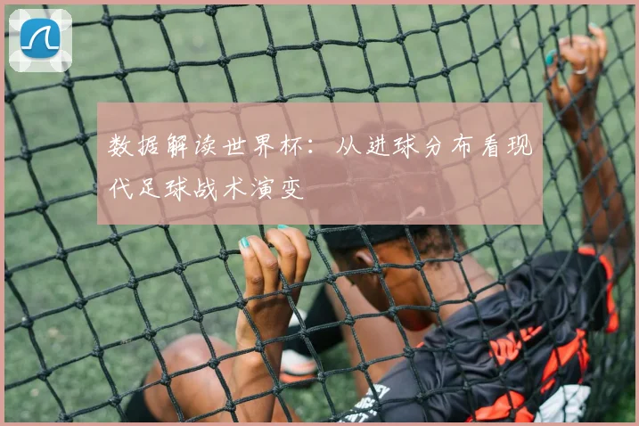 数据解读世界杯：从进球分布看现代足球战术演变