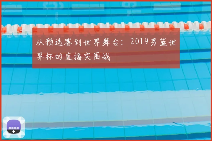 从预选赛到世界舞台：2019男篮世界杯的直播突围战