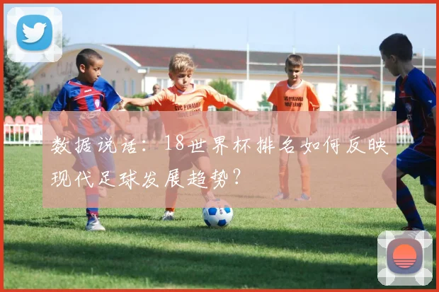 数据说话：18世界杯排名如何反映现代足球发展趋势？
