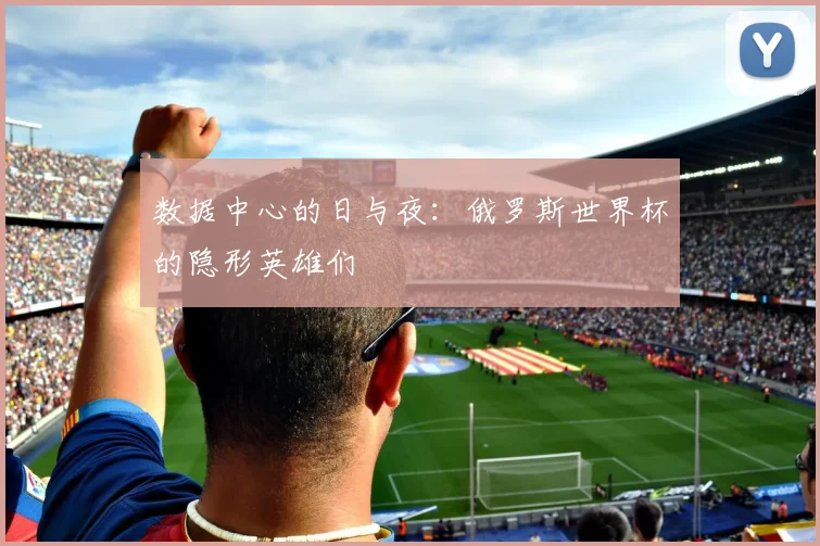 数据中心的日与夜：俄罗斯世界杯的隐形英雄们