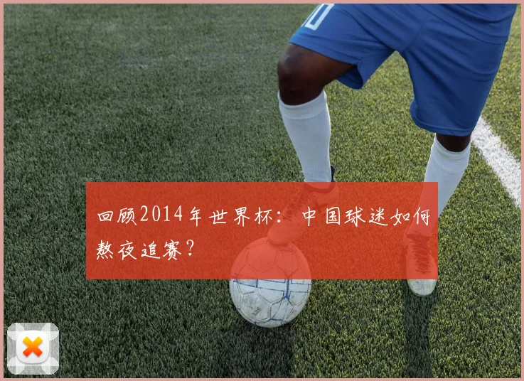 回顾2014年世界杯：中国球迷如何熬夜追赛？