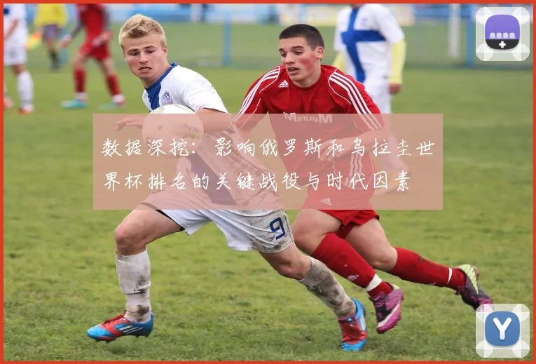 数据深挖：影响俄罗斯和乌拉圭世界杯排名的关键战役与时代因素