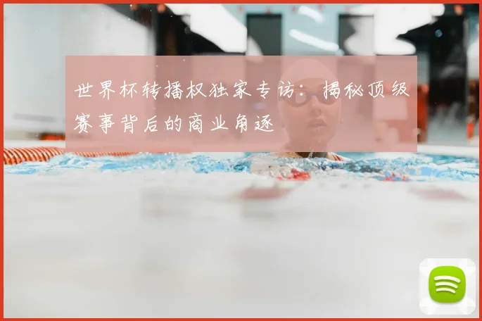 世界杯转播权独家专访：揭秘顶级赛事背后的商业角逐