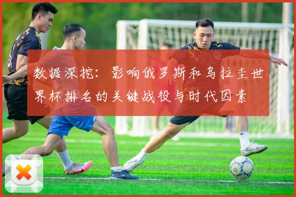 数据深挖：影响俄罗斯和乌拉圭世界杯排名的关键战役与时代因素
