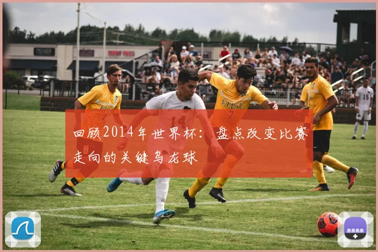 回顾2014年世界杯：盘点改变比赛走向的关键乌龙球