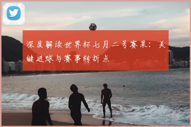 深度解读世界杯七月二号赛果：关键进球与赛事转折点