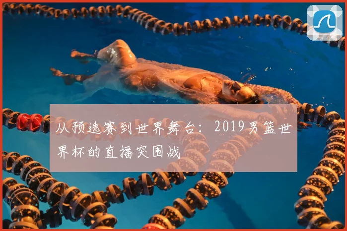 从预选赛到世界舞台：2019男篮世界杯的直播突围战
