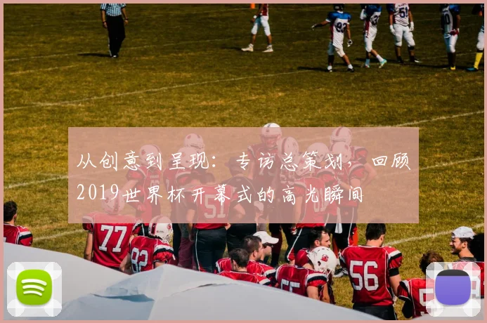 从创意到呈现：专访总策划，回顾2019世界杯开幕式的高光瞬间