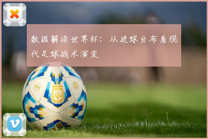 数据解读世界杯：从进球分布看现代足球战术演变