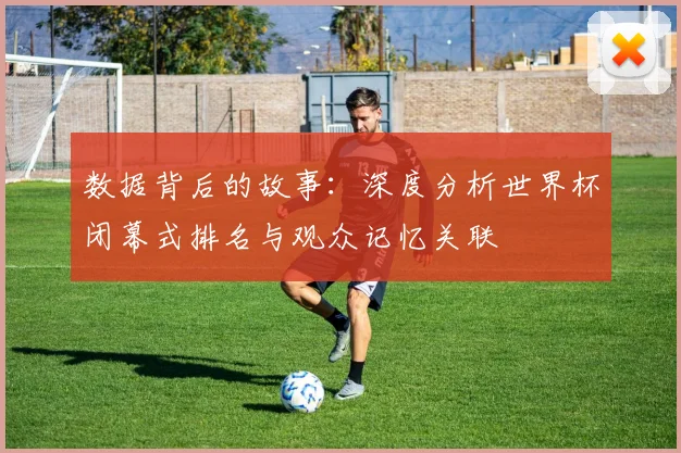 数据背后的故事：深度分析世界杯闭幕式排名与观众记忆关联
