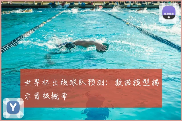 世界杯出线球队预测：数据模型揭示晋级概率
