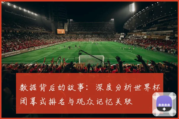 数据背后的故事：深度分析世界杯闭幕式排名与观众记忆关联