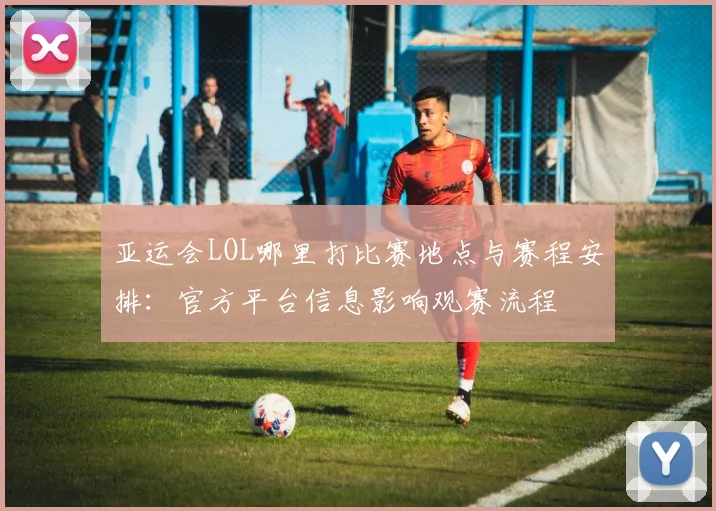 亚运会LOL哪里打比赛地点与赛程安排：官方平台信息影响观赛流程