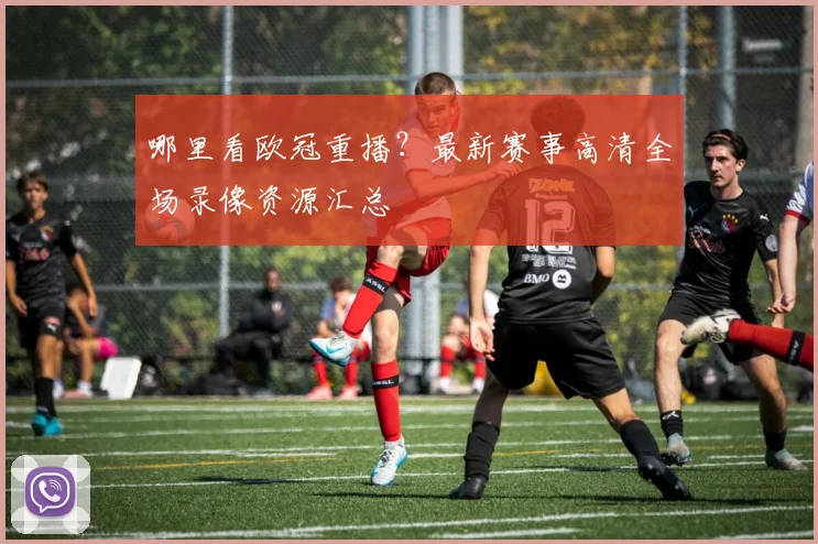 哪里看欧冠重播？最新赛事高清全场录像资源汇总