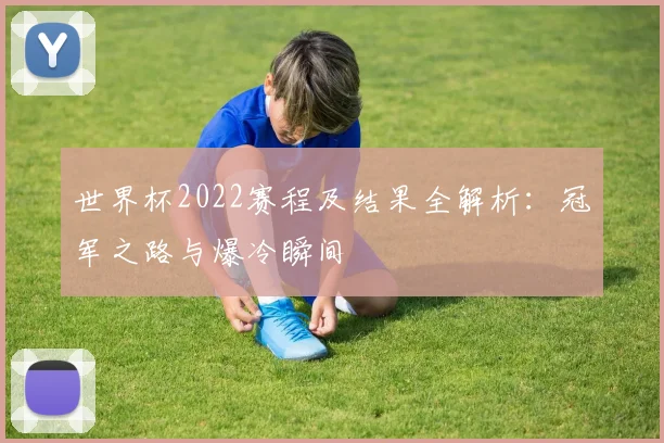 世界杯2022赛程及结果全解析：冠军之路与爆冷瞬间