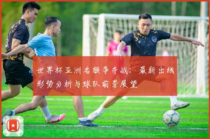 世界杯亚洲名额争夺战：最新出线形势分析与球队前景展望