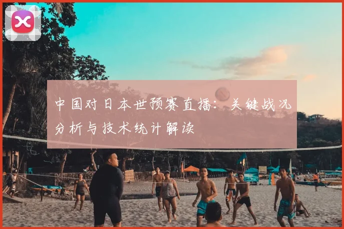 中国对日本世预赛直播：关键战况分析与技术统计解读