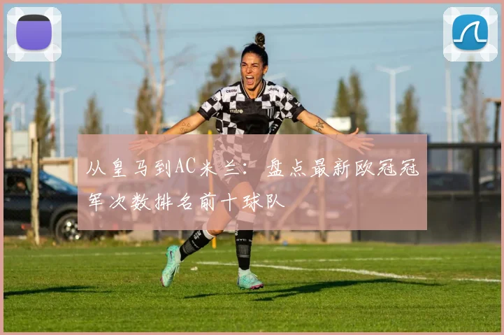 从皇马到AC米兰：盘点最新欧冠冠军次数排名前十球队