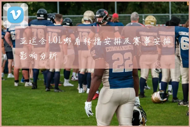 亚运会LOL哪看转播安排及赛事安排影响分析