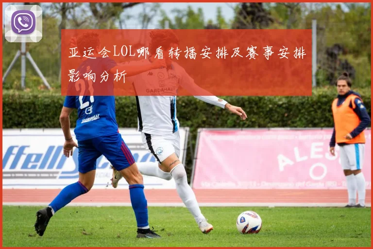 亚运会LOL哪看转播安排及赛事安排影响分析