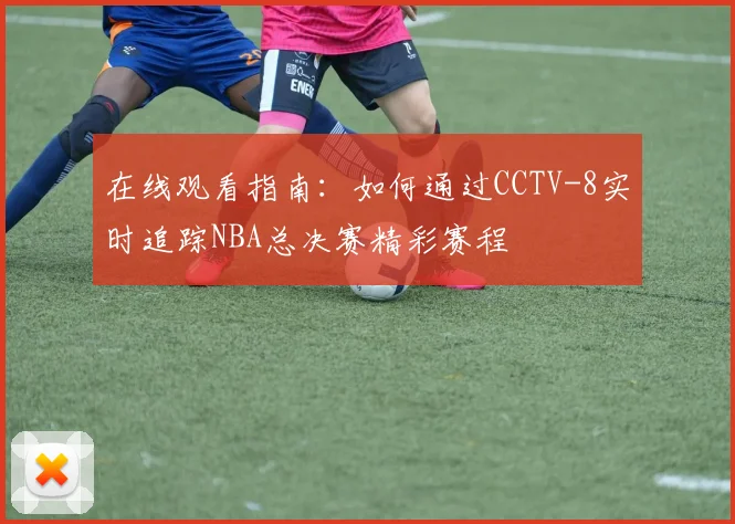 在线观看指南：如何通过CCTV-8实时追踪NBA总决赛精彩赛程