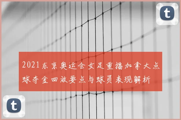 2021东京奥运会女足重播加拿大点球夺金回放要点与球员表现解析
