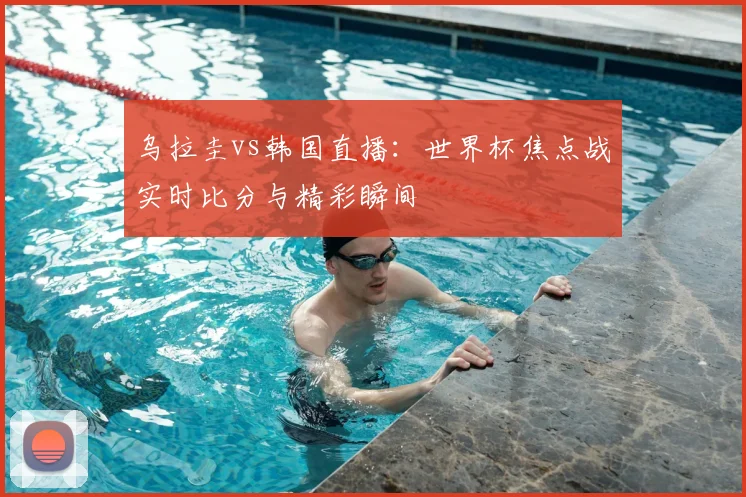 乌拉圭vs韩国直播：世界杯焦点战实时比分与精彩瞬间