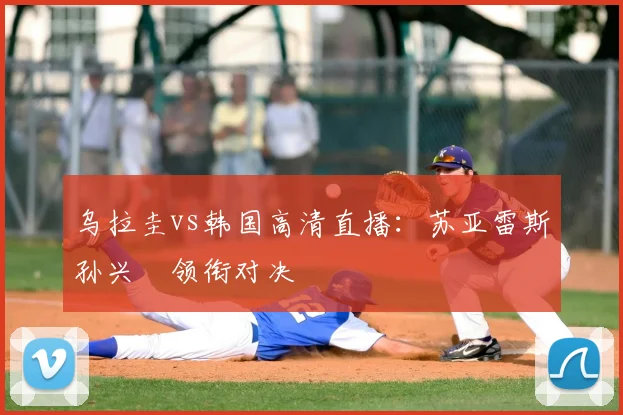 乌拉圭vs韩国高清直播：苏亚雷斯孙兴慜领衔对决