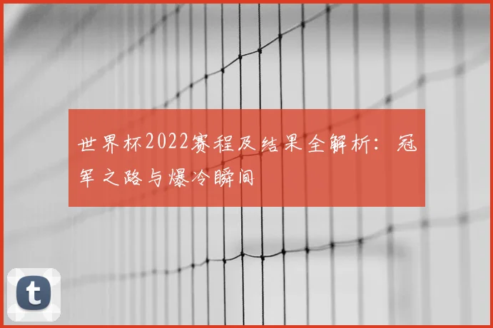 世界杯2022赛程及结果全解析：冠军之路与爆冷瞬间