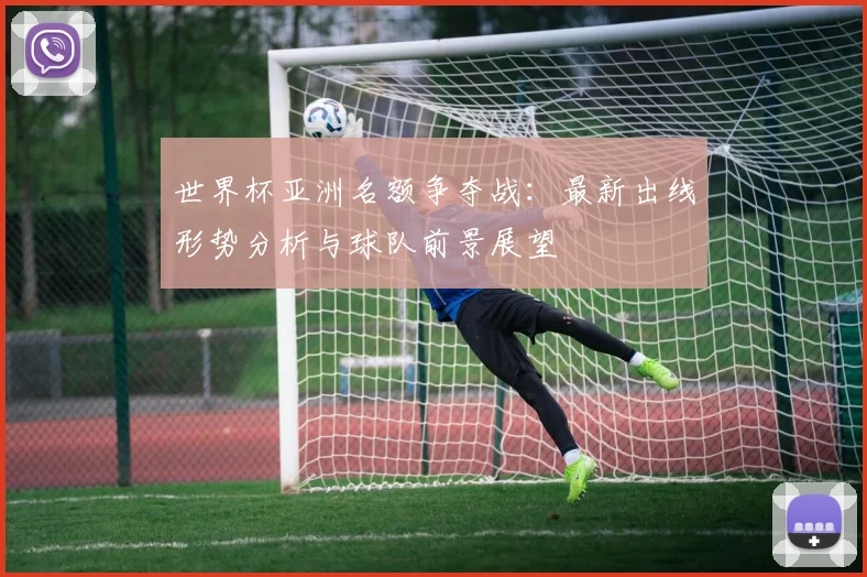 世界杯亚洲名额争夺战：最新出线形势分析与球队前景展望