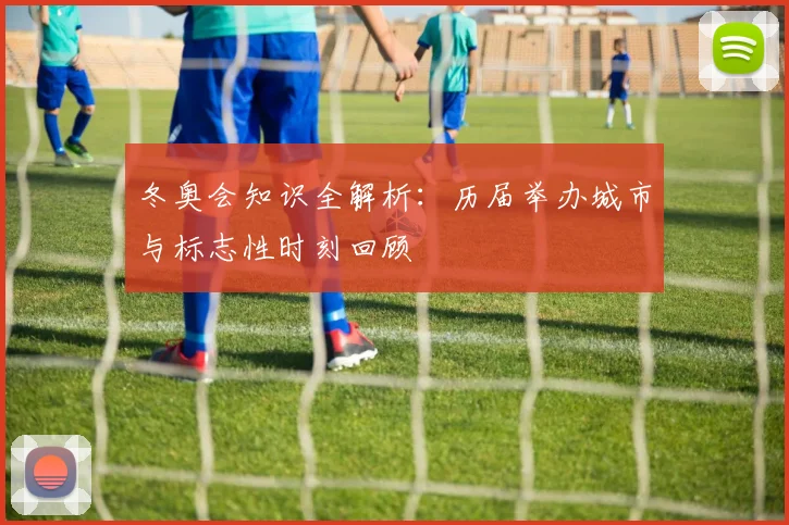 冬奥会知识全解析：历届举办城市与标志性时刻回顾