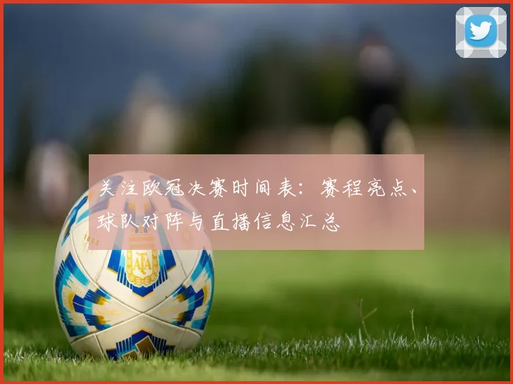 关注欧冠决赛时间表：赛程亮点、球队对阵与直播信息汇总