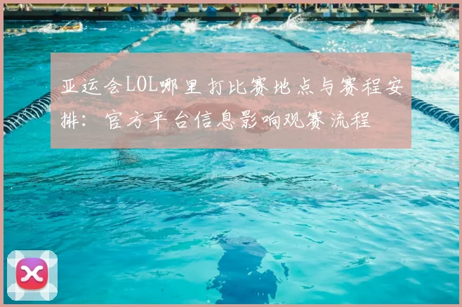 亚运会LOL哪里打比赛地点与赛程安排：官方平台信息影响观赛流程