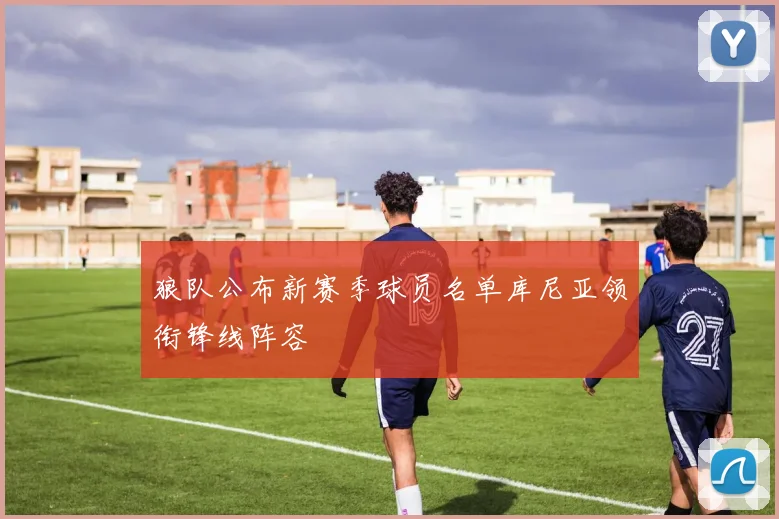 狼队公布新赛季球员名单库尼亚领衔锋线阵容