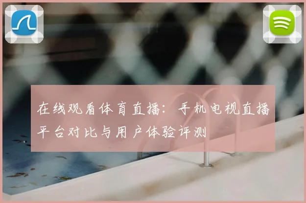 在线观看体育直播：手机电视直播平台对比与用户体验评测