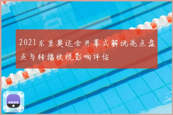2021东京奥运会开幕式解说亮点盘点与转播收视影响评估