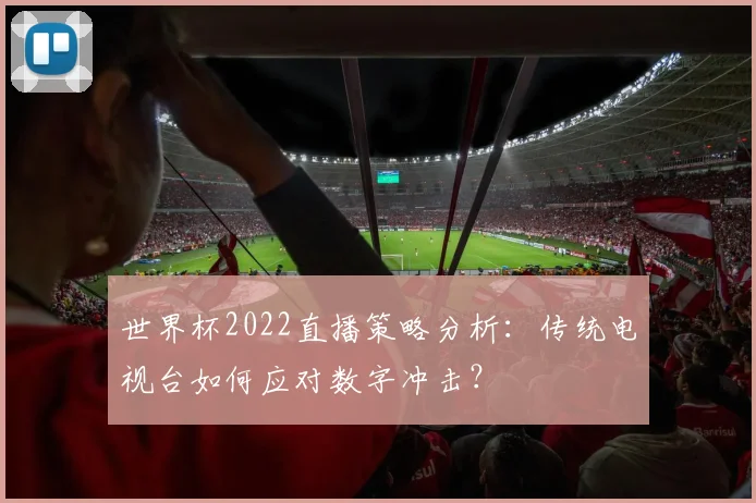 世界杯2022直播策略分析：传统电视台如何应对数字冲击？