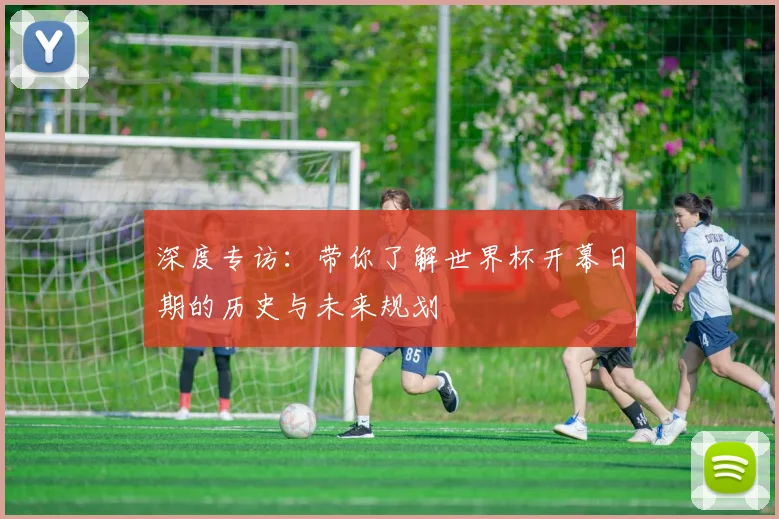 深度专访：带你了解世界杯开幕日期的历史与未来规划