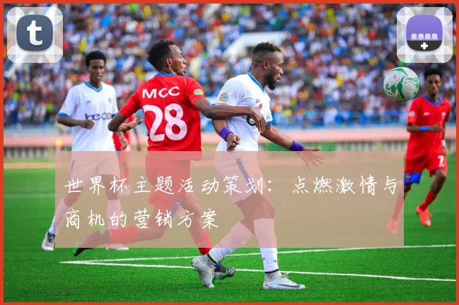 世界杯主题活动策划：点燃激情与商机的营销方案