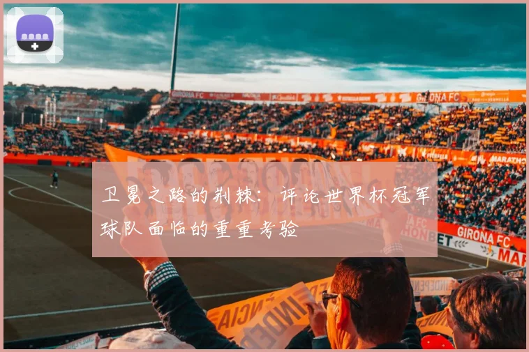 卫冕之路的荆棘：评论世界杯冠军球队面临的重重考验