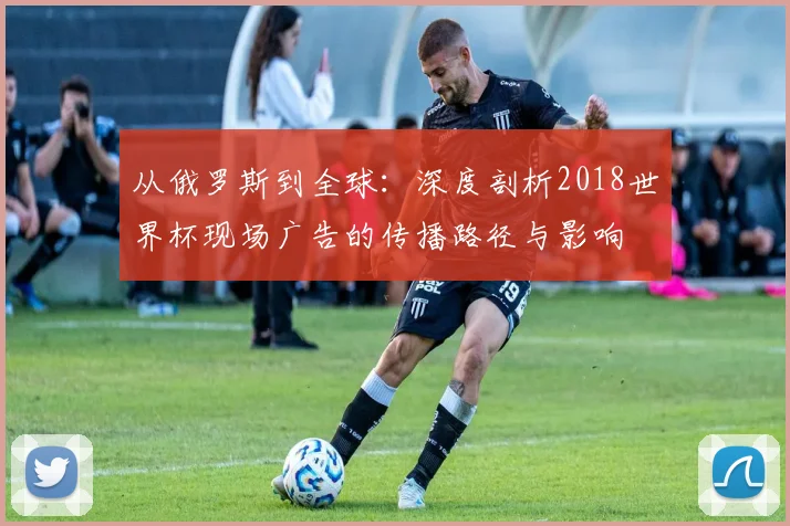 从俄罗斯到全球：深度剖析2018世界杯现场广告的传播路径与影响
