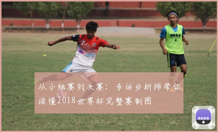 从小组赛到决赛：专访分析师带你读懂2018世界杯完整赛制图